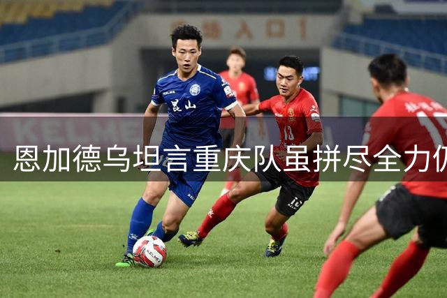 恩加德乌坦言重庆队虽拼尽全力仍遗憾告负
