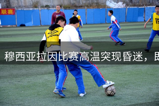 穆西亚拉因比赛高温突现昏迷，即将重返训练场