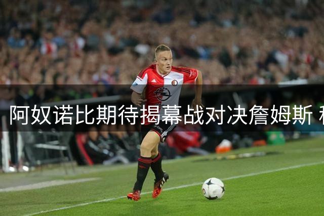 阿奴诺比期待揭幕战对决詹姆斯 称其为职业生涯荣耀